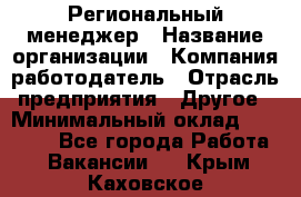 Региональный менеджер › Название организации ­ Компания-работодатель › Отрасль предприятия ­ Другое › Минимальный оклад ­ 40 000 - Все города Работа » Вакансии   . Крым,Каховское